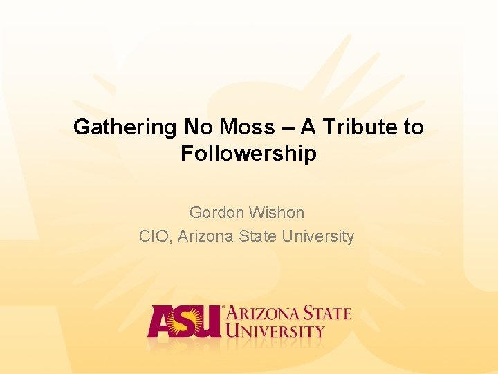 Gathering No Moss – A Tribute to Followership Gordon Wishon CIO, Arizona State University