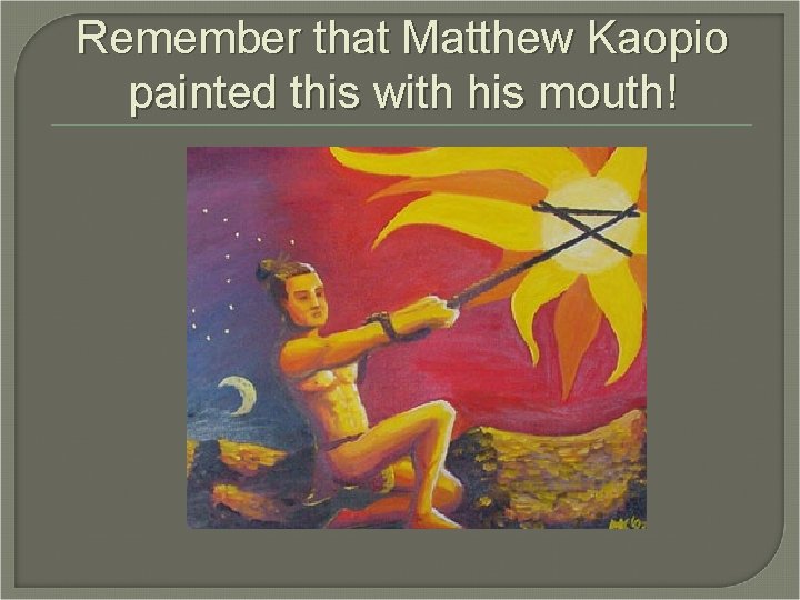 Remember that Matthew Kaopio painted this with his mouth! 