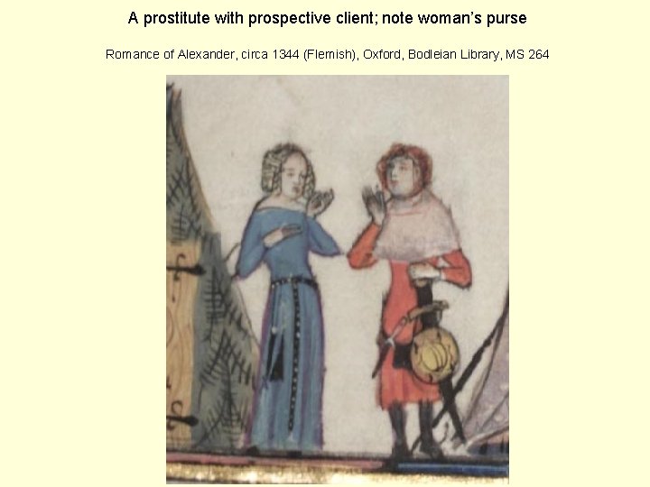 A prostitute with prospective client; note woman’s purse Romance of Alexander, circa 1344 (Flemish),