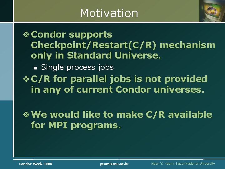 Motivation v Condor supports Checkpoint/Restart(C/R) mechanism only in Standard Universe. n Single process jobs