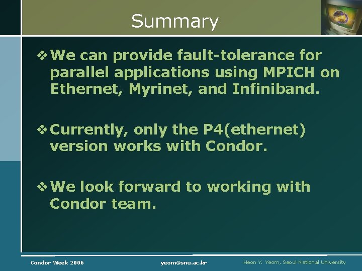 Summary v We can provide fault-tolerance for parallel applications using MPICH on Ethernet, Myrinet,
