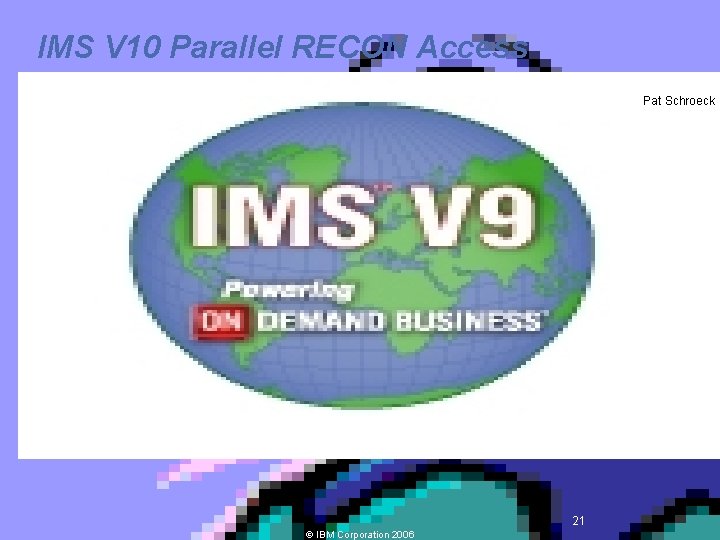 IMS V 10 Parallel RECON Access Pat Schroeck Ó IBM Corporation 2006 21 