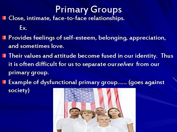 Primary Groups Close, intimate, face-to-face relationships. Ex. Provides feelings of self-esteem, belonging, appreciation, and