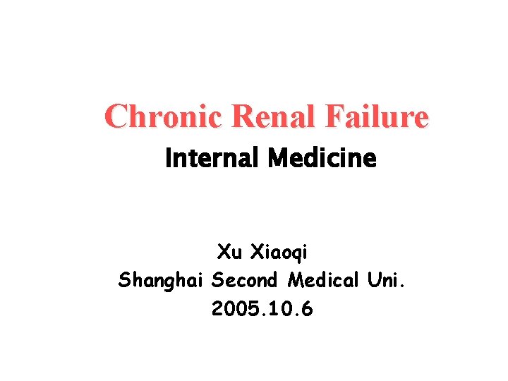 Chronic Renal Failure Internal Medicine Xu Xiaoqi Shanghai Second Medical Uni. 2005. 10. 6