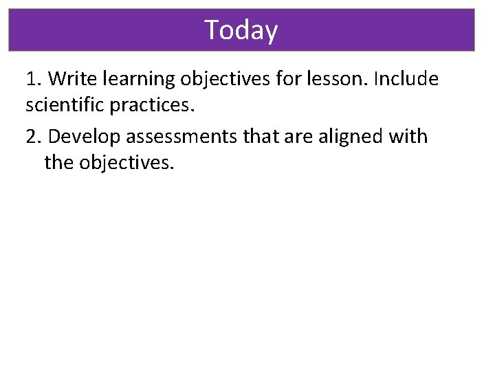 Today 1. Write learning objectives for lesson. Include scientific practices. 2. Develop assessments that