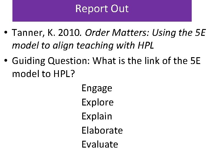 Report Out • Tanner, K. 2010. Order Matters: Using the 5 E model to