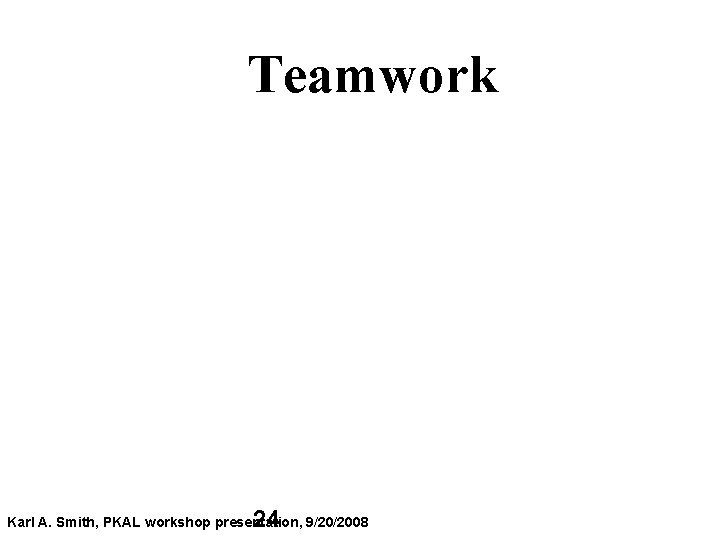 Teamwork 24 Karl A. Smith, PKAL workshop presentation, 9/20/2008 