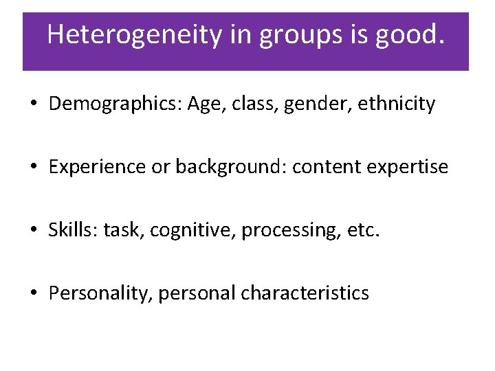 Heterogeneity in groups is good. • Demographics: Age, class, gender, ethnicity • Experience or