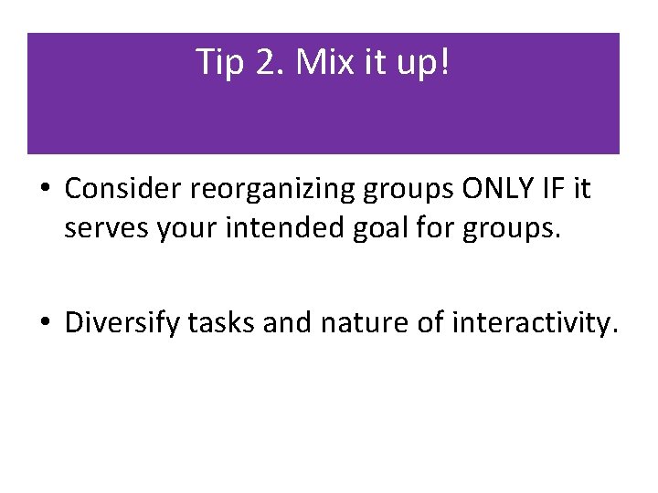 Tip 2. Mix it up! • Consider reorganizing groups ONLY IF it serves your