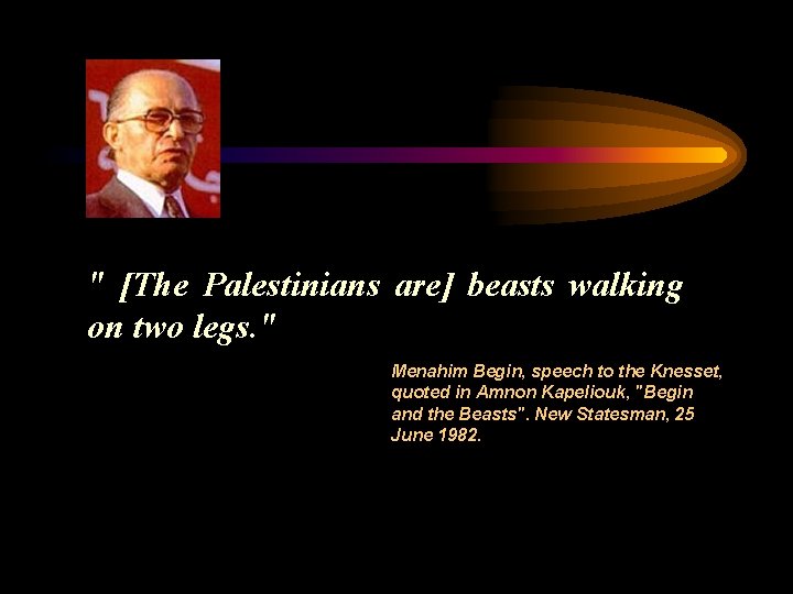 " [The Palestinians are] beasts walking on two legs. " Menahim Begin, speech to