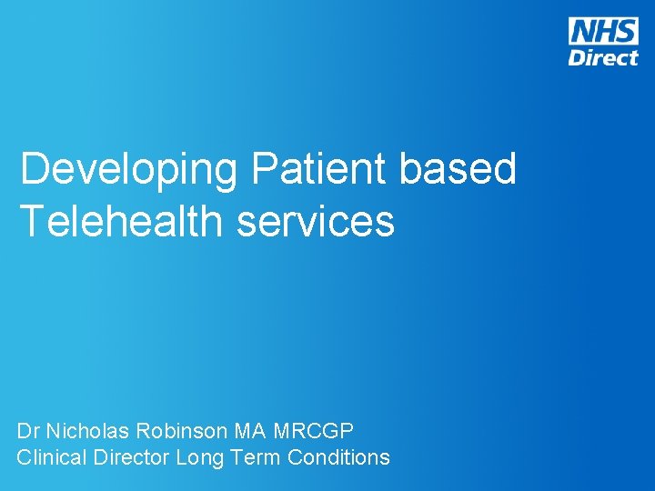 Developing Patient based Telehealth services Dr Nicholas Robinson MA MRCGP Clinical Director Long Term