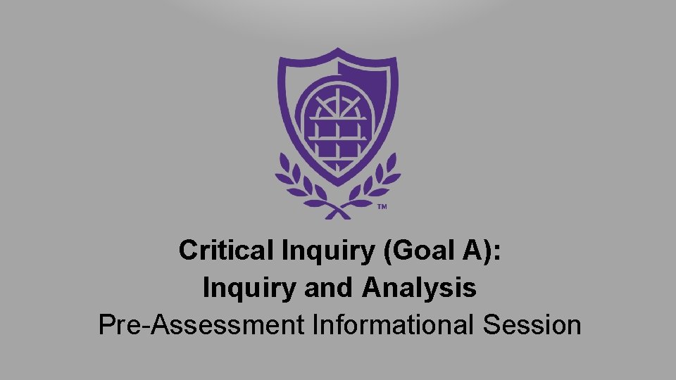 Critical Inquiry (Goal A): Inquiry and Analysis Pre-Assessment Informational Session 