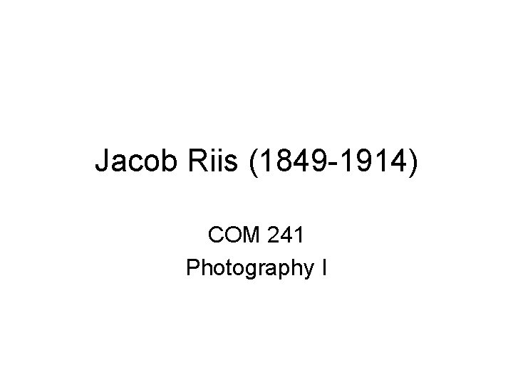 Jacob Riis (1849 -1914) COM 241 Photography I 