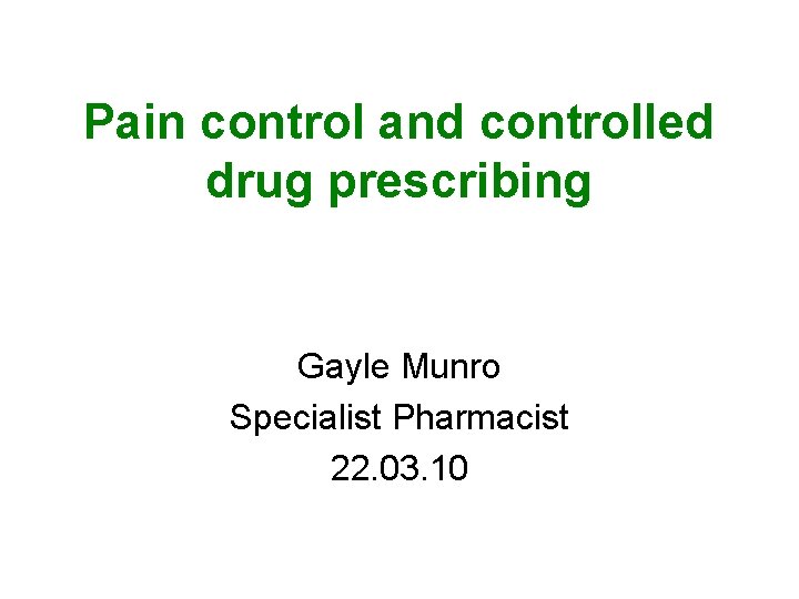 Pain control and controlled drug prescribing Gayle Munro Specialist Pharmacist 22. 03. 10 