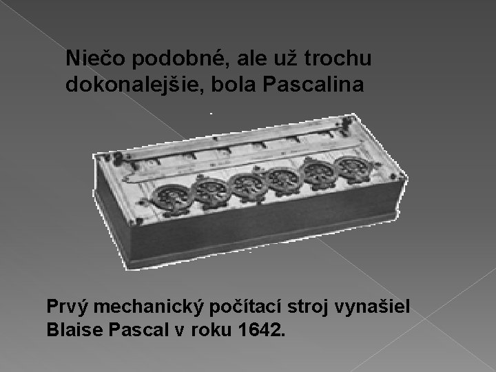 Niečo podobné, ale už trochu dokonalejšie, bola Pascalina Prvý mechanický počítací stroj vynašiel Blaise