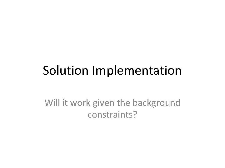 Solution Implementation Will it work given the background constraints? 