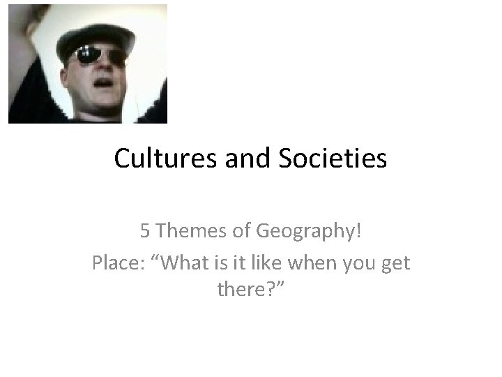 Cultures and Societies 5 Themes of Geography! Place: “What is it like when you