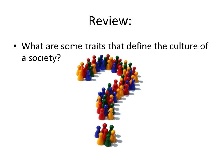 Review: • What are some traits that define the culture of a society? 