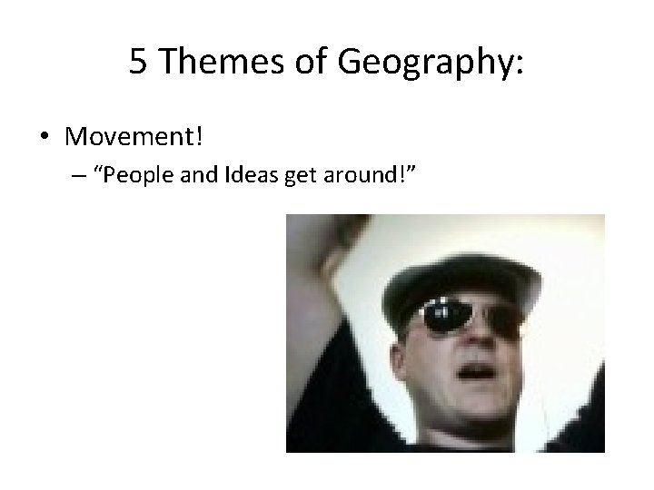 5 Themes of Geography: • Movement! – “People and Ideas get around!” 