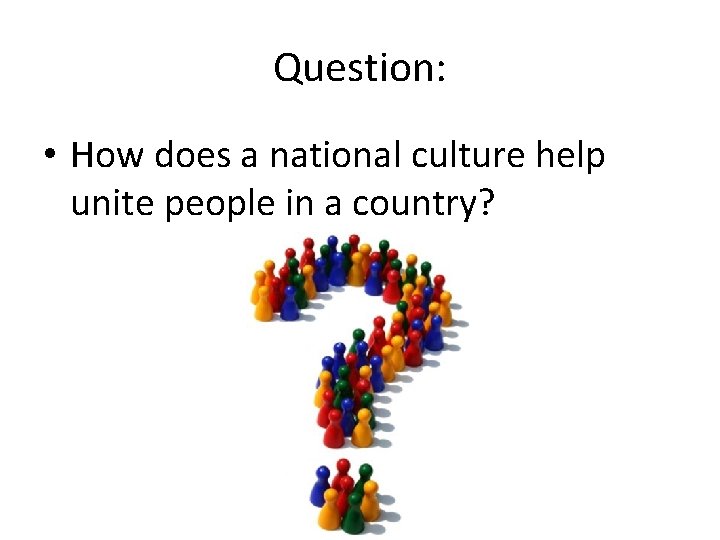 Question: • How does a national culture help unite people in a country? 