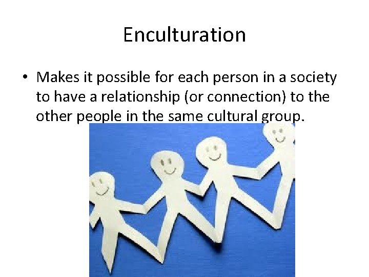 Enculturation • Makes it possible for each person in a society to have a