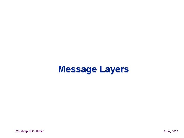 Message Layers of C. Ulmer ECE Courtesy 6101: Yalamanchili Spring 2005 