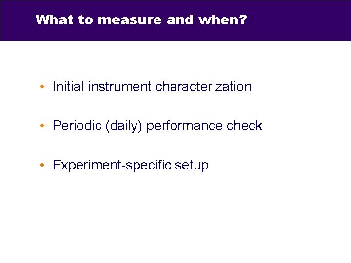 What to measure and when? • Initial instrument characterization • Periodic (daily) performance check