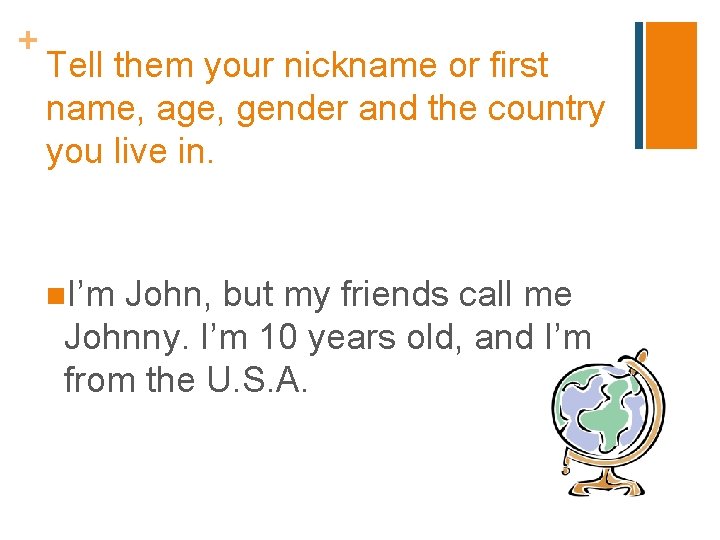 + Tell them your nickname or first name, age, gender and the country you