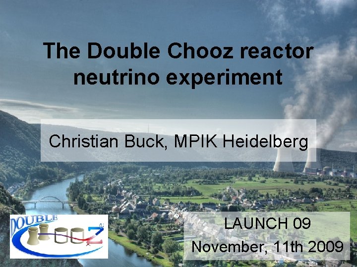 The Double Chooz reactor neutrino experiment Christian Buck, MPIK Heidelberg LAUNCH 09 November, 11