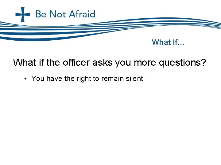 What If… What if the officer asks you more questions? • You have the