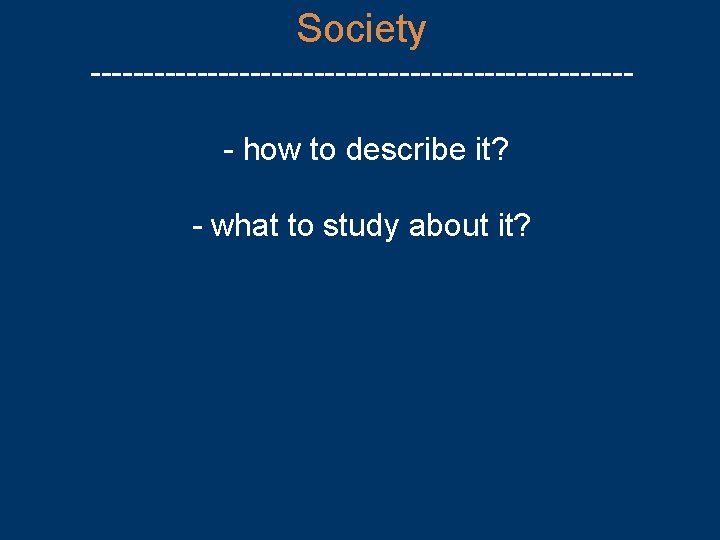 Society -------------------------- how to describe it? - what to study about it? 