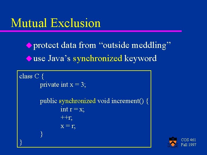 Mutual Exclusion u protect data from “outside meddling” u use Java’s synchronized keyword class