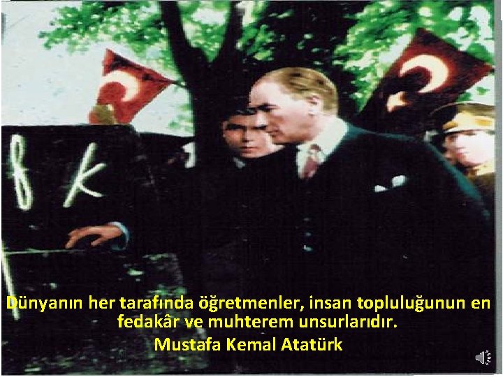 Dünyanın her tarafında öğretmenler, insan topluluğunun en fedakâr ve muhterem unsurlarıdır. Mustafa Kemal Atatürk