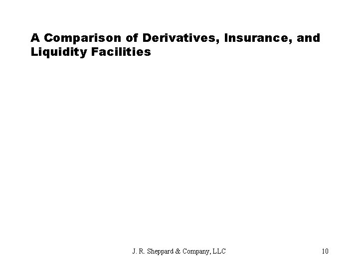 A Comparison of Derivatives, Insurance, and Liquidity Facilities J. R. Sheppard & Company, LLC