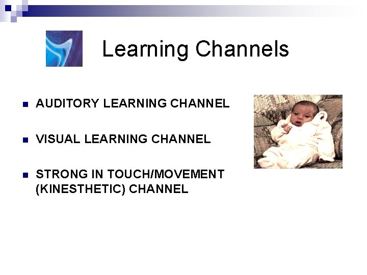 Learning Channels n AUDITORY LEARNING CHANNEL n VISUAL LEARNING CHANNEL n STRONG IN TOUCH/MOVEMENT Learning Channels n AUDITORY LEARNING CHANNEL n VISUAL LEARNING CHANNEL n STRONG IN TOUCH/MOVEMENT