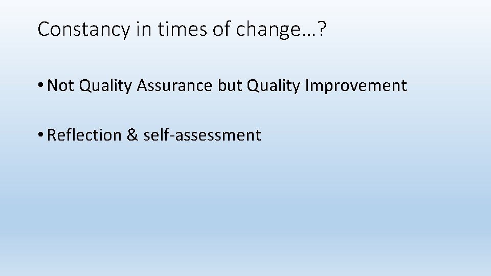 Constancy in times of change…? • Not Quality Assurance but Quality Improvement • Reflection