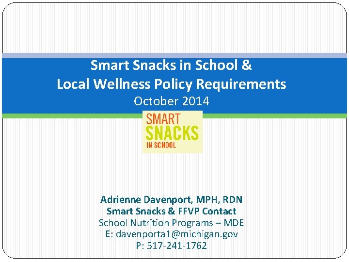 Smart Snacks in School & Local Wellness Policy Requirements October 2014 Adrienne Davenport, MPH,