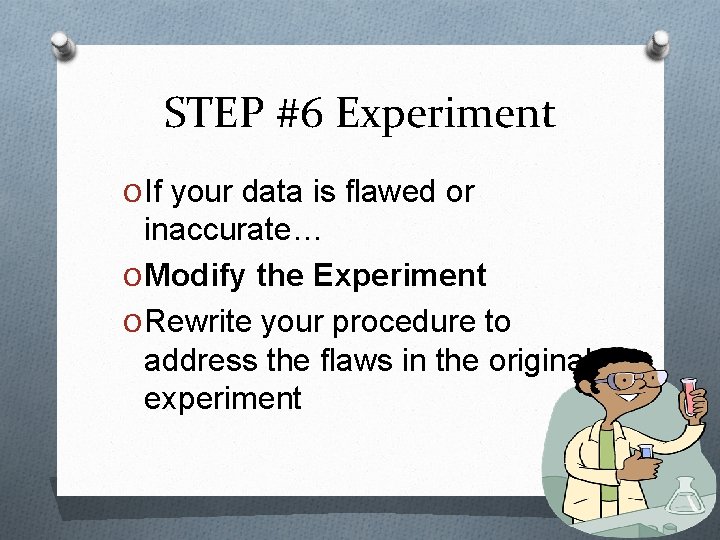 STEP #6 Experiment O If your data is flawed or inaccurate… O Modify the