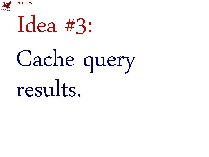 CMU SCS Idea #3: Cache query results. 