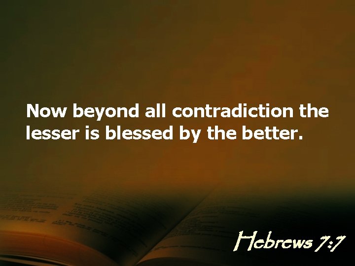 Now beyond all contradiction the lesser is blessed by the better. Hebrews 7: 7