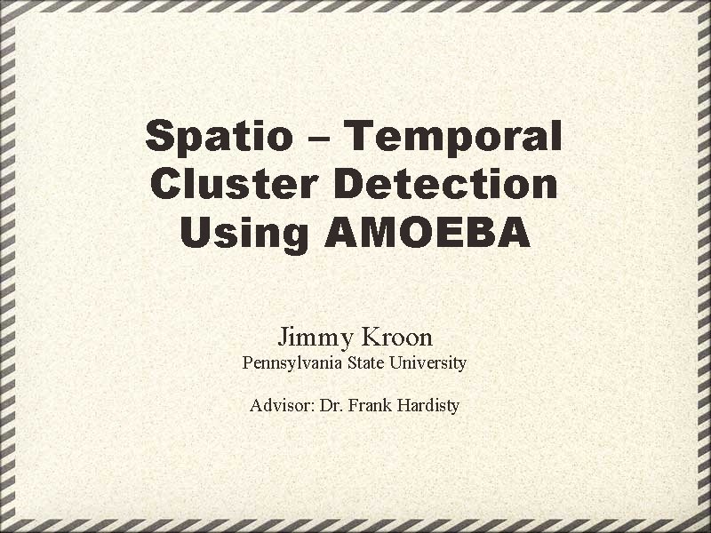 Spatio – Temporal Cluster Detection Using AMOEBA Jimmy Kroon Pennsylvania State University Advisor: Dr.