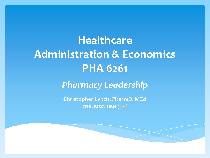 Healthcare Administration & Economics PHA 6261 Pharmacy Leadership Christopher Lynch, Pharm. D, MEd CDR,