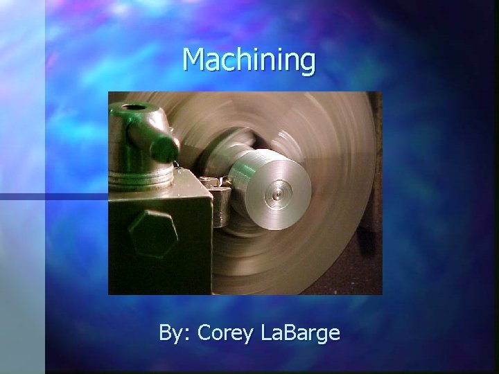 Machining By: Corey La. Barge 