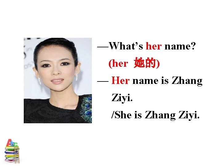 —What’s her name? (her 她的) — Her name is Zhang Ziyi. /She is Zhang