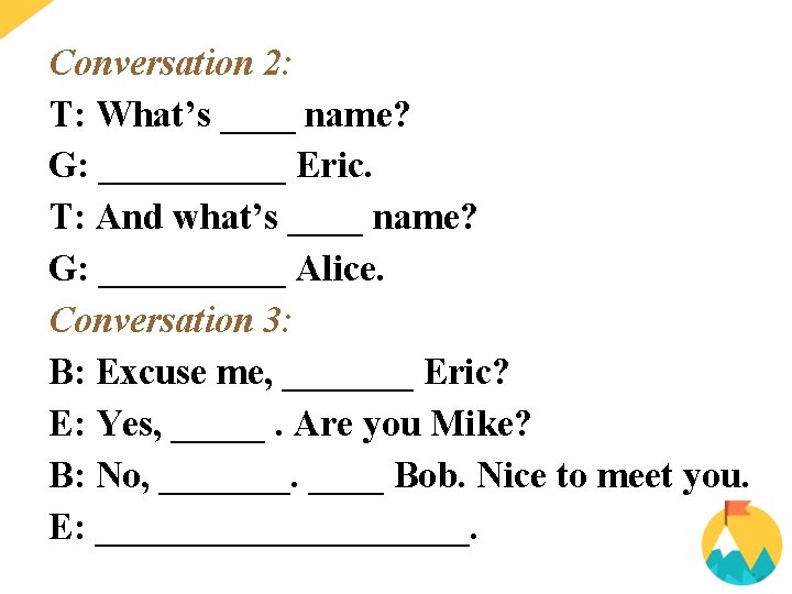 Conversation 2: T: What’s ____ name? G: _____ Eric. T: And what’s ____ name?