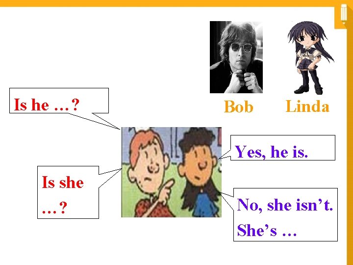 Is he …? Bob Linda Yes, he is. Is she …? No, she isn’t.