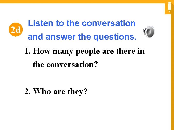2 d Listen to the conversation and answer the questions. 1. How many people