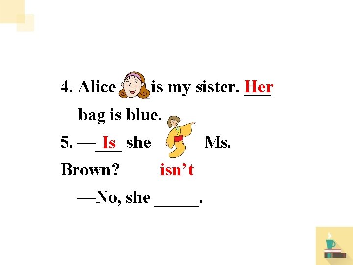4. Alice is my sister. ___ Her bag is blue. 5. —___ she Ms.