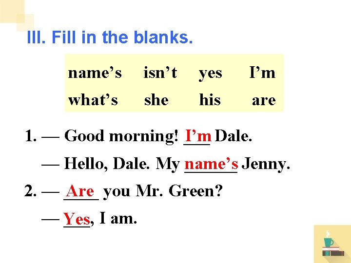 III. Fill in the blanks. name’s isn’t yes I’m what’s she his are 1.