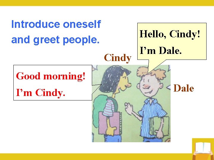 Introduce oneself and greet people. Hello, Cindy! Cindy I’m Dale. Good morning! I’m Cindy.